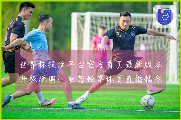 世界杯投注平台官方首页最新版本升级说明,助您畅享体育直播精彩体验
