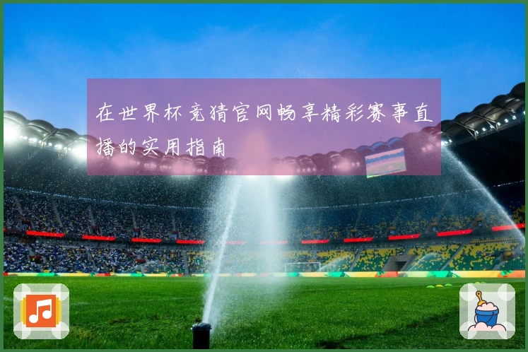 在世界杯竞猜官网畅享精彩赛事直播的实用指南