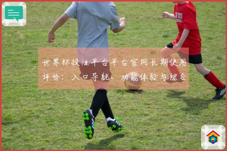 世界杯投注平台平台官网长期使用评价：入口导航、功能体验与综合优化分享
