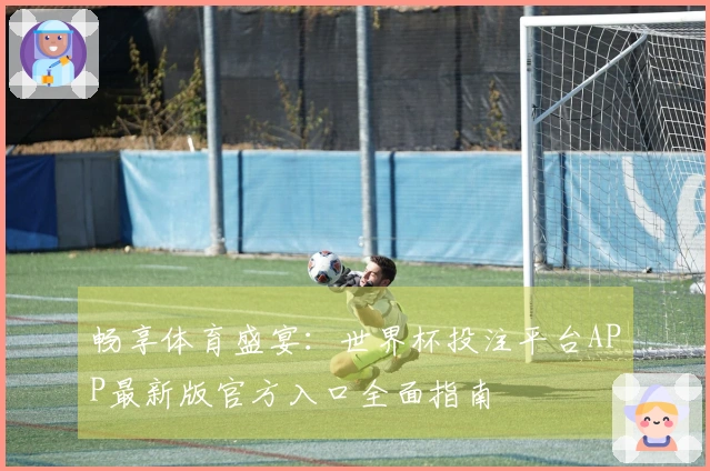 畅享体育盛宴：世界杯投注平台APP最新版官方入口全面指南