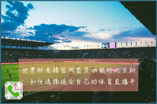 世界杯竞猜官网首页功能对比分析：如何选择适合自己的体育直播平台