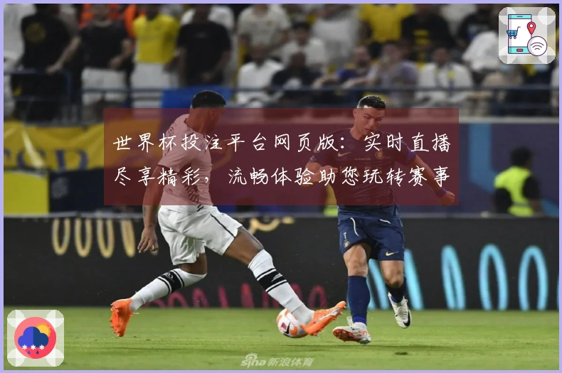 世界杯投注平台网页版：实时直播尽享精彩，流畅体验助您玩转赛事