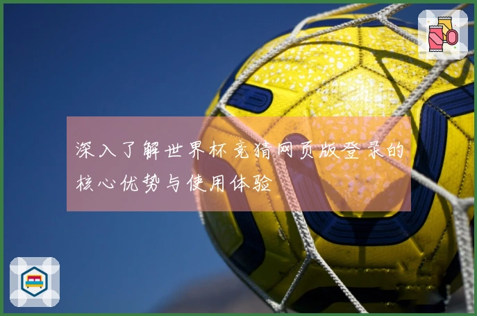 深入了解世界杯竞猜网页版登录的核心优势与使用体验