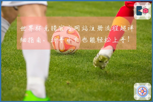世界杯竞猜官方网站注册流程超详细指南，新手小白也能轻松上手！