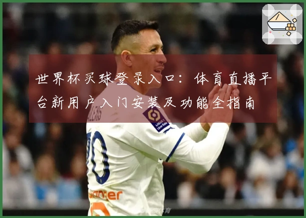 世界杯买球登录入口：体育直播平台新用户入门安装及功能全指南