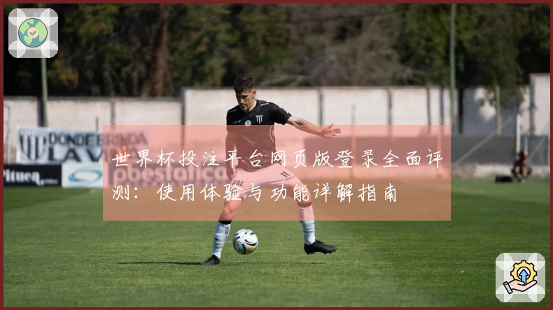 世界杯投注平台网页版登录全面评测：使用体验与功能详解指南