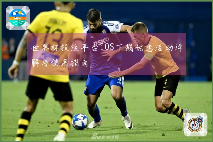 世界杯投注平台iOS下载优惠活动详解与使用指南
