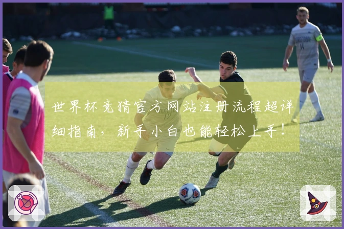 世界杯竞猜官方网站注册流程超详细指南，新手小白也能轻松上手！