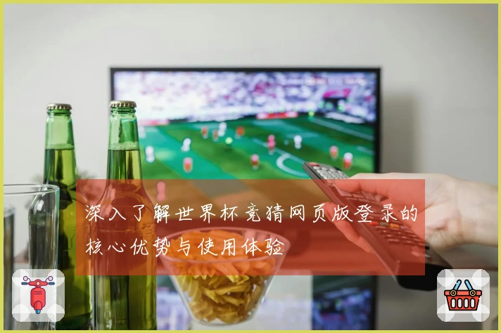 深入了解世界杯竞猜网页版登录的核心优势与使用体验