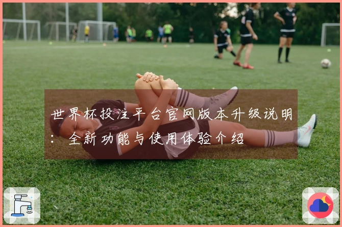 世界杯投注平台官网版本升级说明：全新功能与使用体验介绍