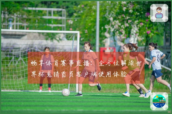 畅享体育赛事直播：全方位解读世界杯竞猜首页客户端使用体验