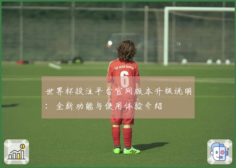 世界杯投注平台官网版本升级说明：全新功能与使用体验介绍