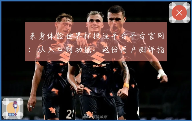 亲身体验世界杯投注平台平台官网：从入口到功能，这份用户测评指南全知道