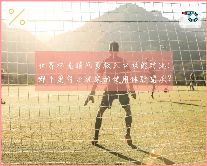 世界杯竞猜网页版入口功能对比：哪个更符合玩家的使用体验需求？