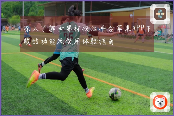 深入了解世界杯投注平台苹果APP下载的功能及使用体验指南