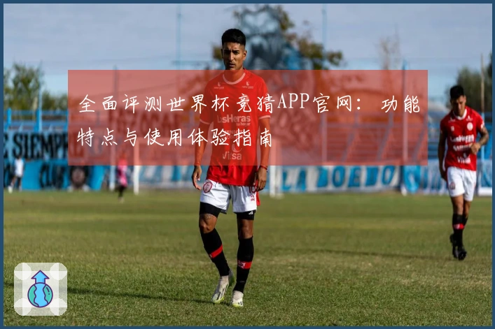 全面评测世界杯竞猜APP官网：功能特点与使用体验指南