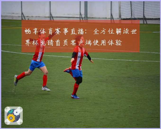 畅享体育赛事直播：全方位解读世界杯竞猜首页客户端使用体验