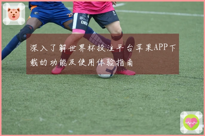 深入了解世界杯投注平台苹果APP下载的功能及使用体验指南