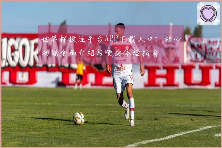 世界杯投注平台APP下载入口：核心功能全面介绍与便捷体验指南