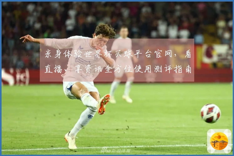 亲身体验世界杯买球平台官网，看直播、享资讯全方位使用测评指南