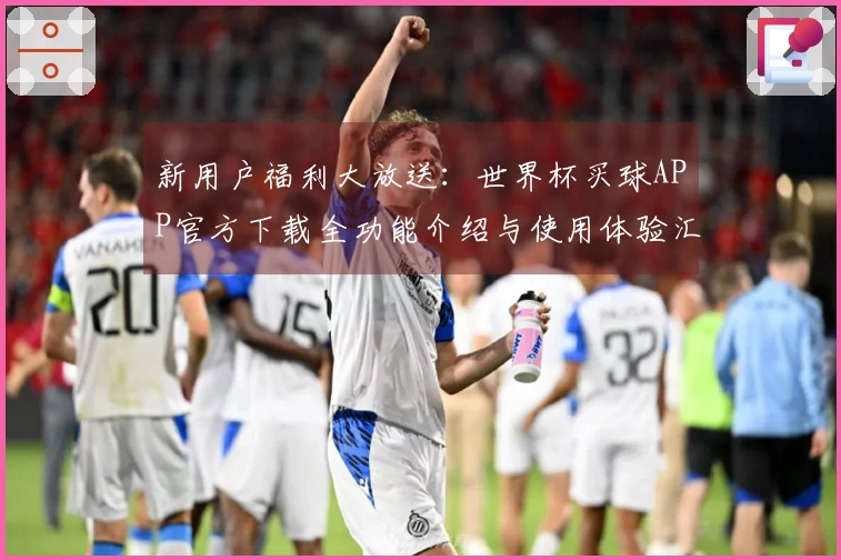 新用户福利大放送：世界杯买球APP官方下载全功能介绍与使用体验汇总