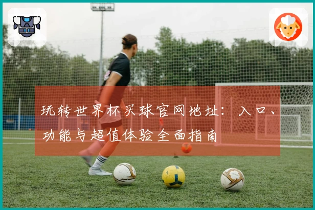 玩转世界杯买球官网地址：入口、功能与超值体验全面指南
