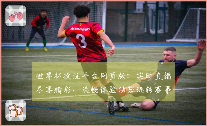 世界杯投注平台网页版：实时直播尽享精彩，流畅体验助您玩转赛事